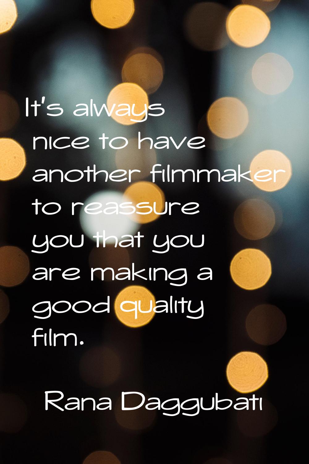 It's always nice to have another filmmaker to reassure you that you are making a good quality film.