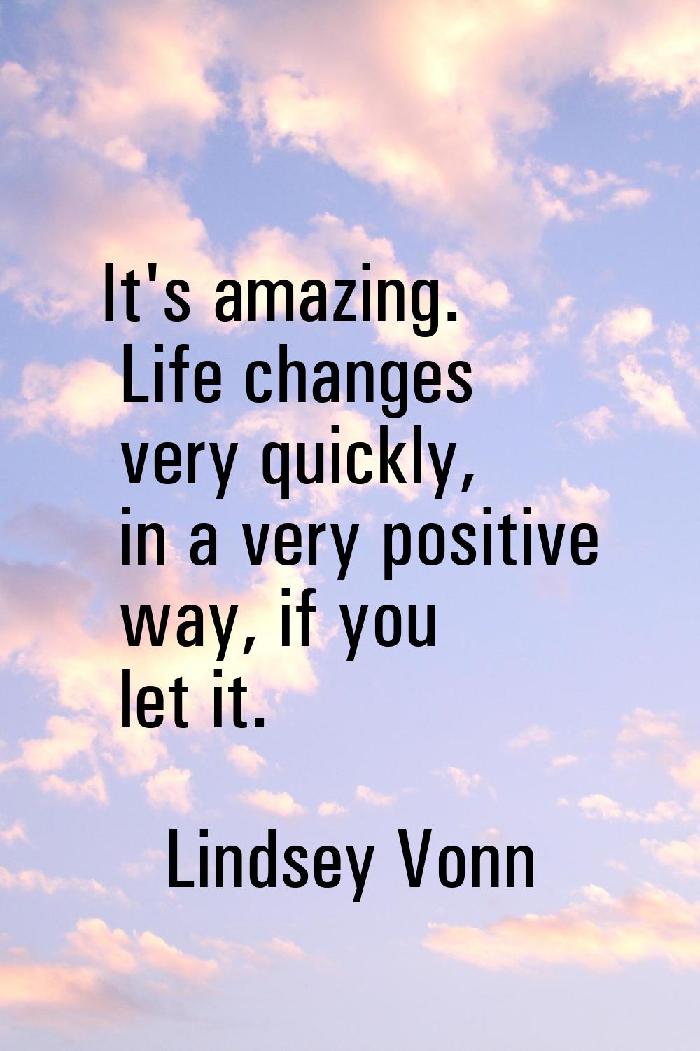 It's amazing. Life changes very quickly, in a very positive way, if you let it.