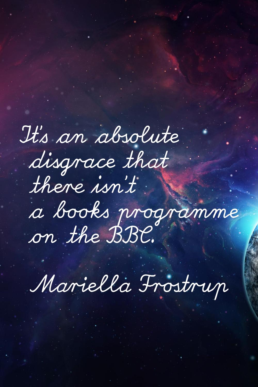 It's an absolute disgrace that there isn't a books programme on the BBC.