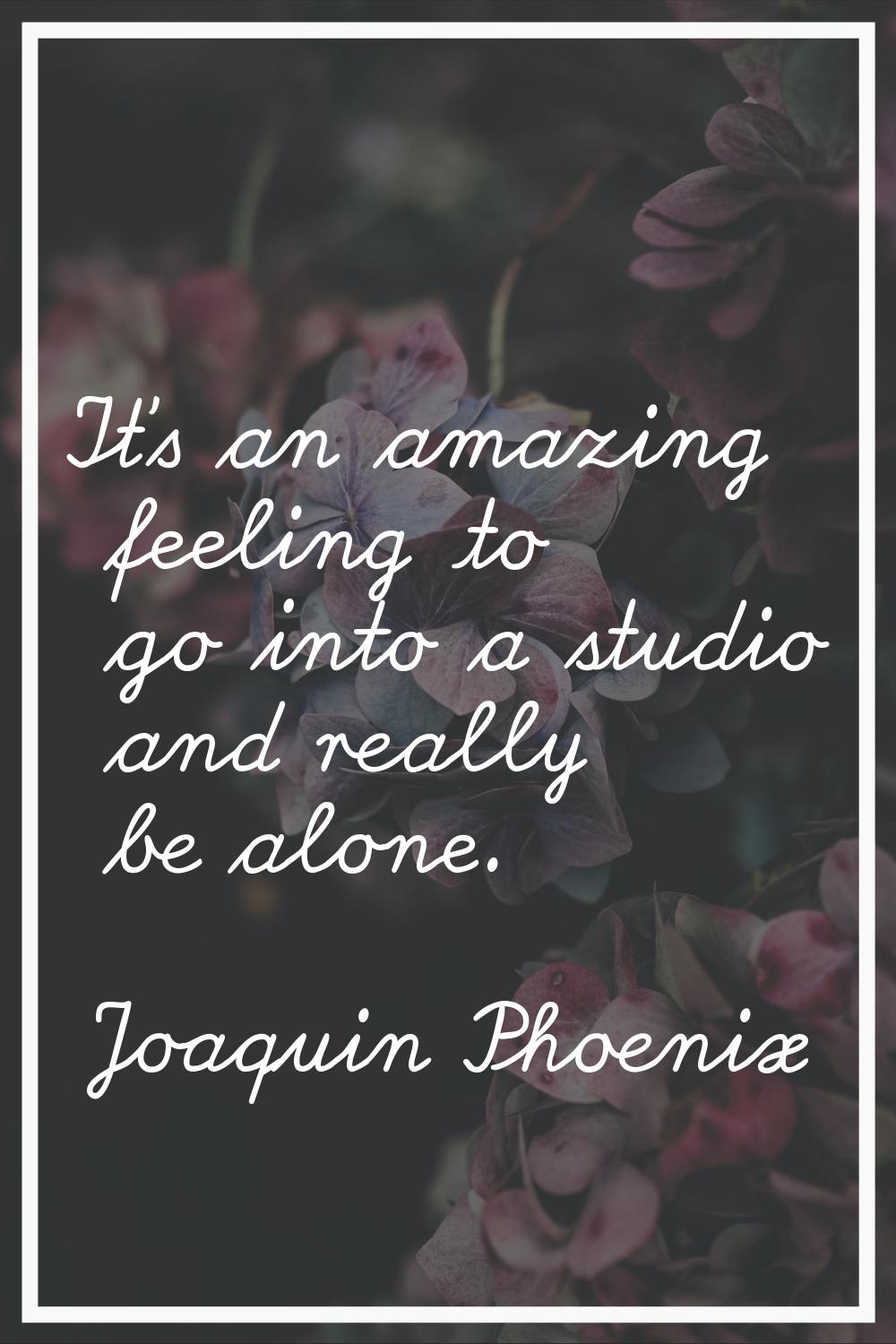 It's an amazing feeling to go into a studio and really be alone.