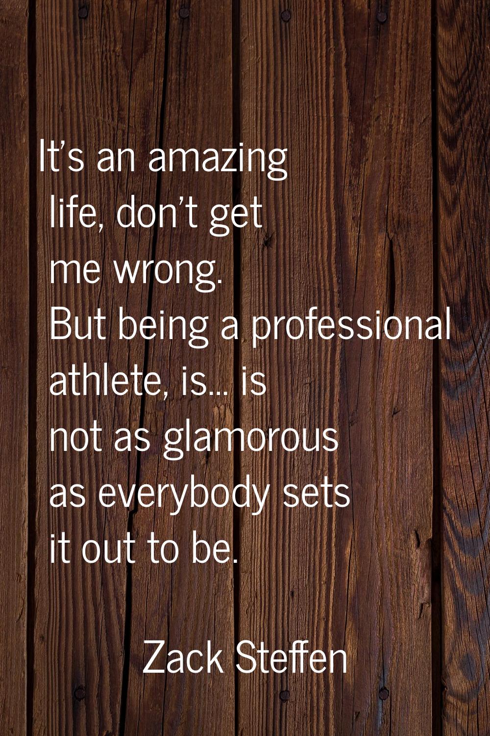 It’s an amazing life, don’t get me wrong. But being a professional athlete, is… is not as glamorous
