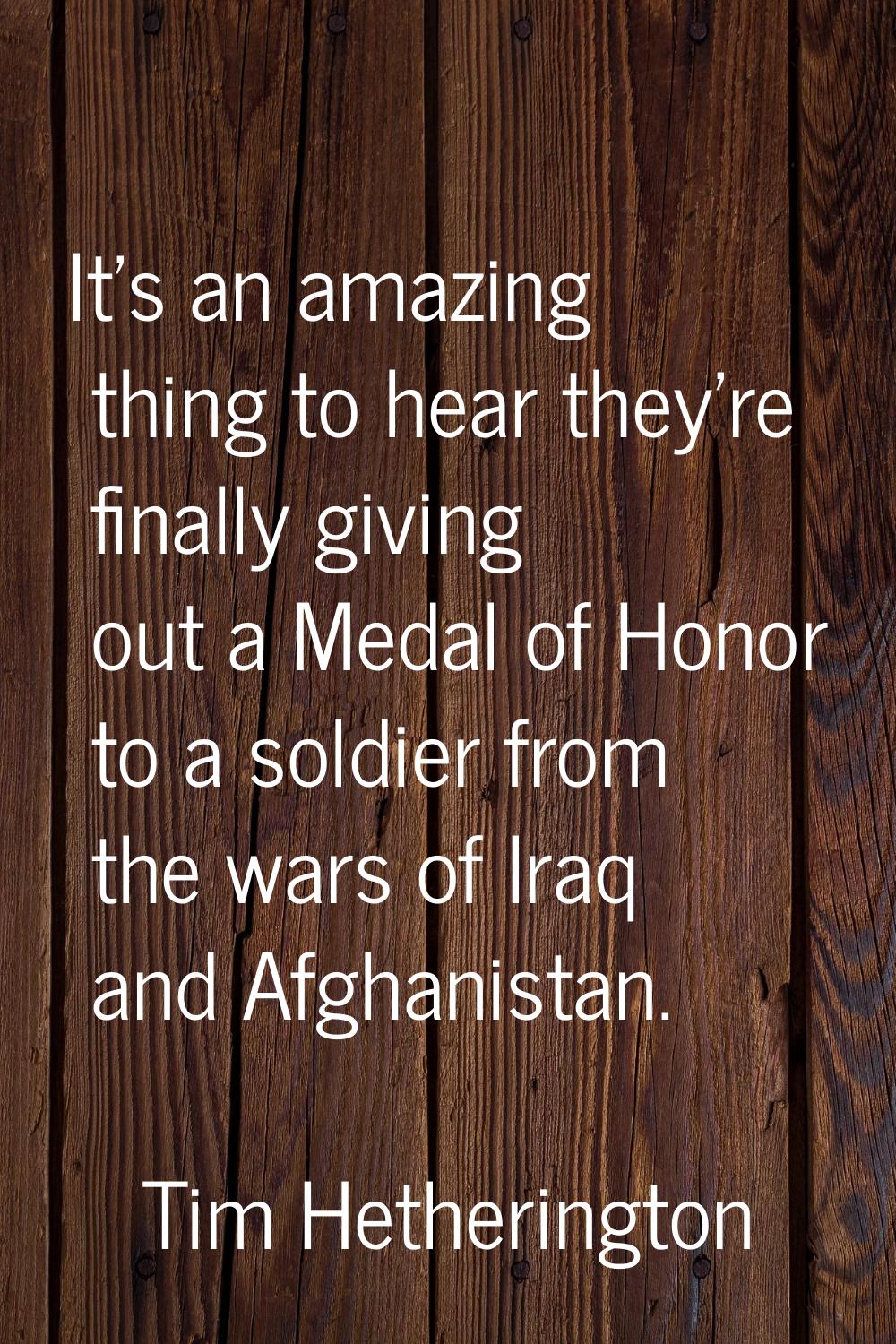 It's an amazing thing to hear they're finally giving out a Medal of Honor to a soldier from the war