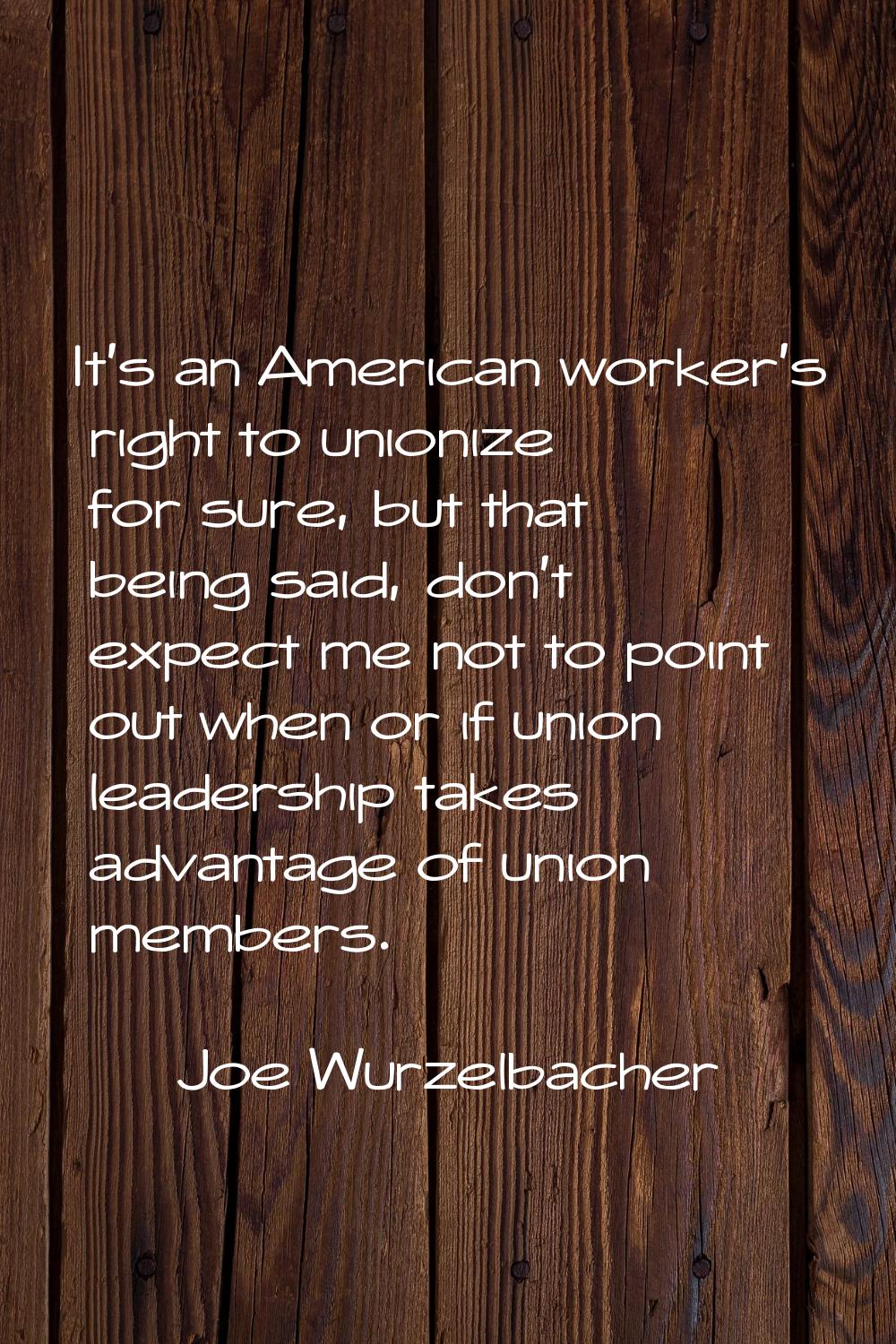 It's an American worker's right to unionize for sure, but that being said, don't expect me not to p
