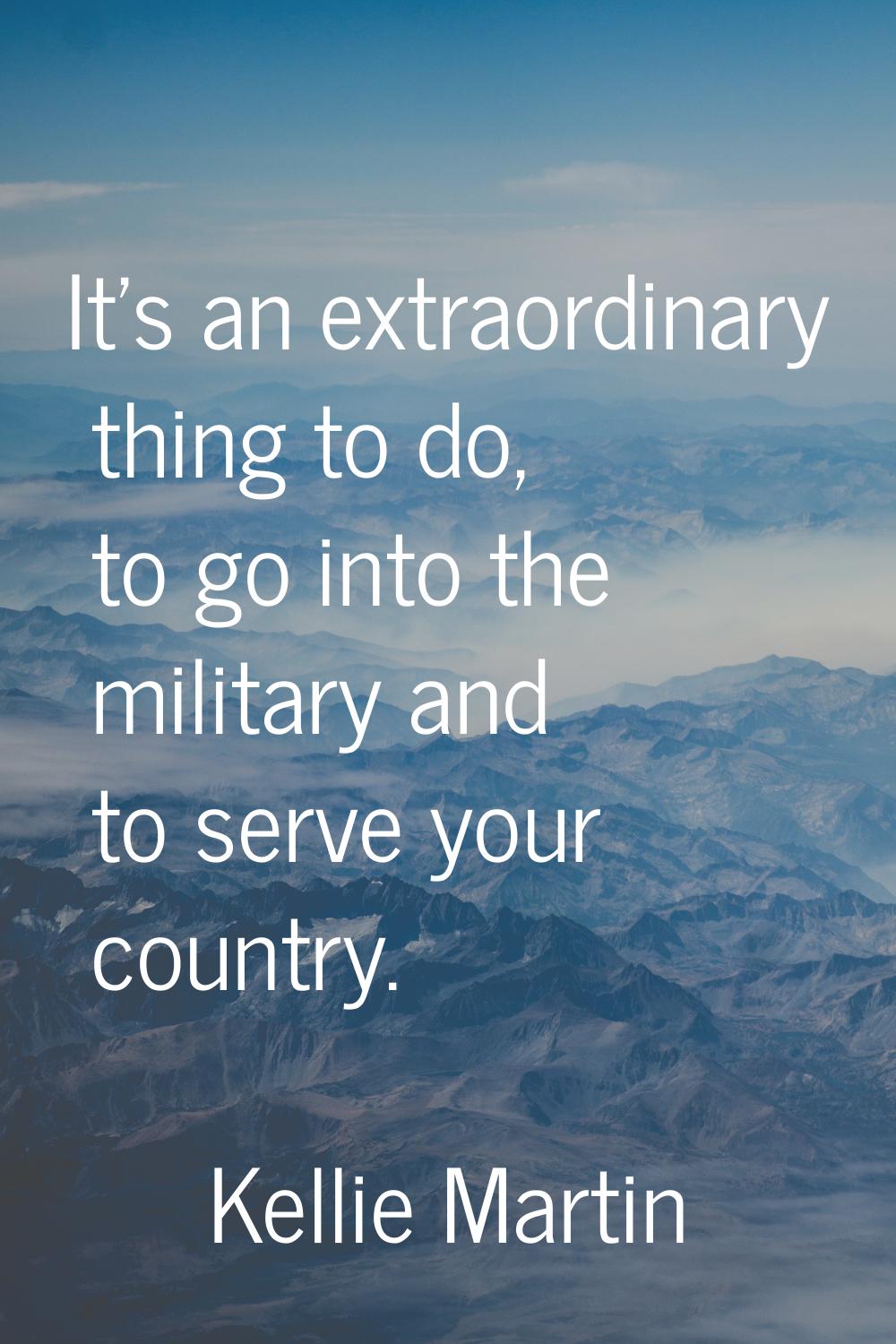 It's an extraordinary thing to do, to go into the military and to serve your country.
