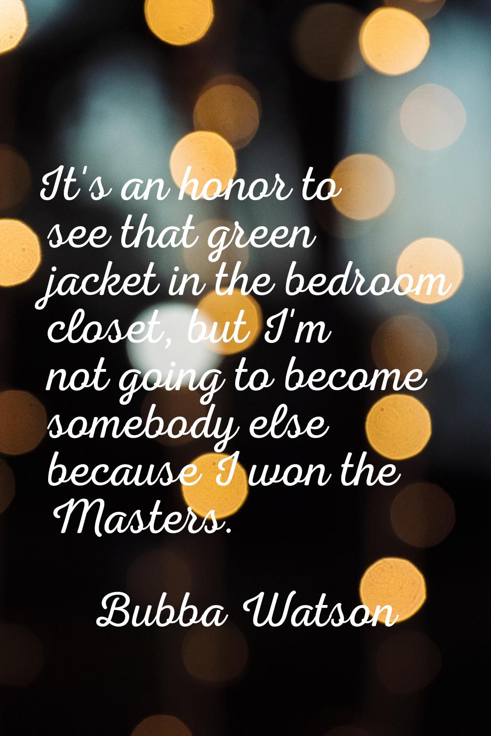 It's an honor to see that green jacket in the bedroom closet, but I'm not going to become somebody 