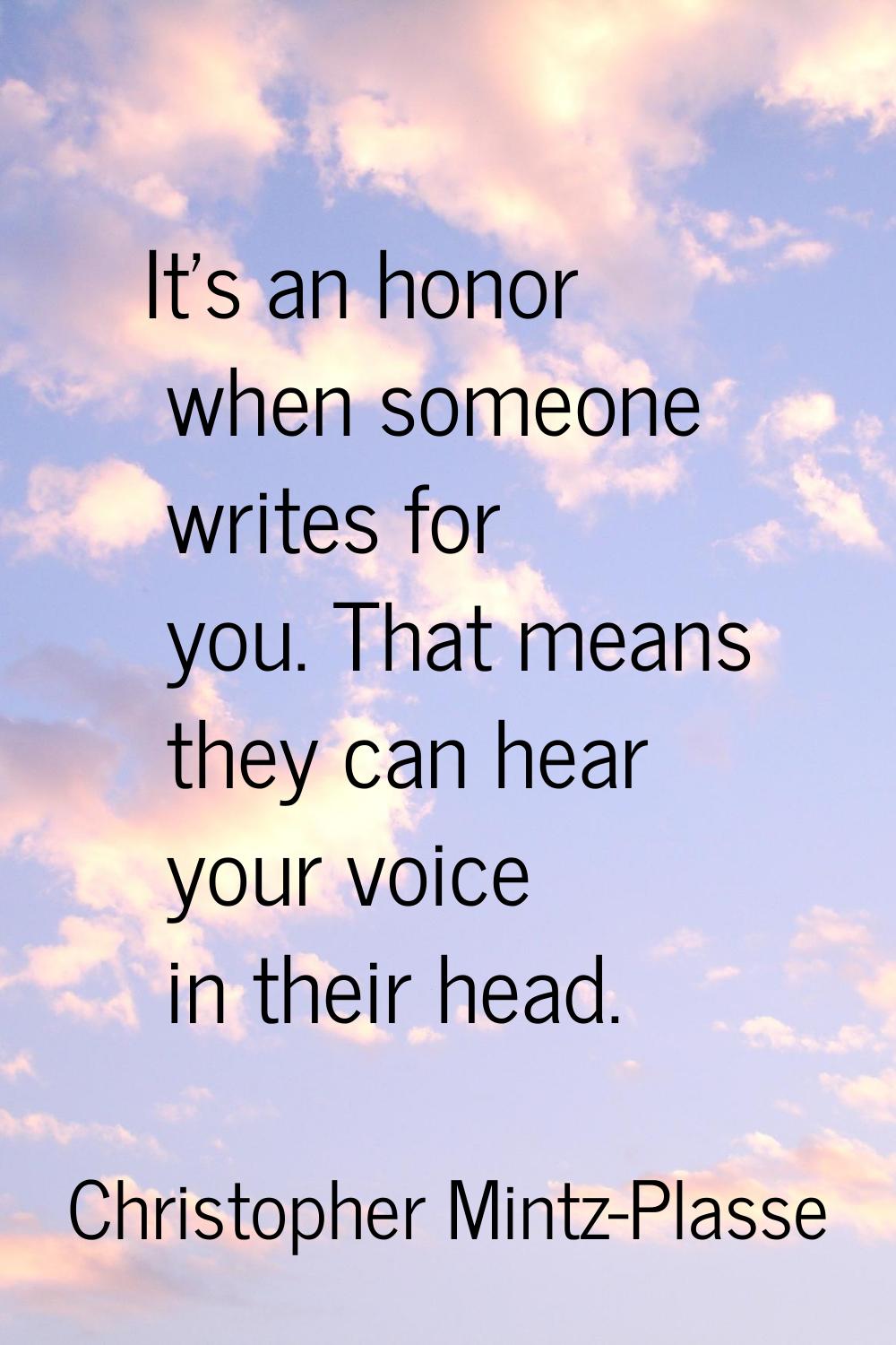 It's an honor when someone writes for you. That means they can hear your voice in their head.