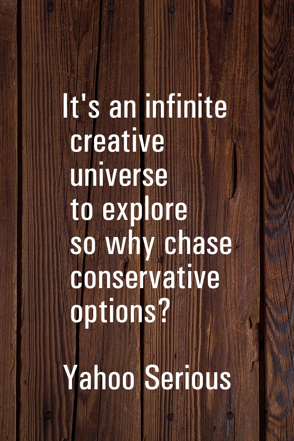 It's an infinite creative universe to explore so why chase conservative options?