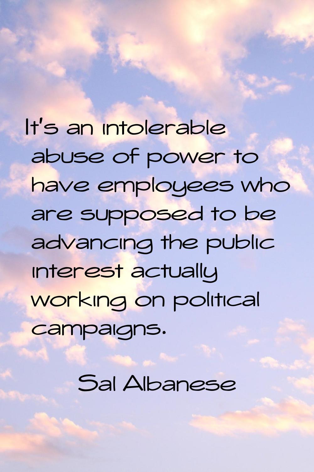 It's an intolerable abuse of power to have employees who are supposed to be advancing the public in