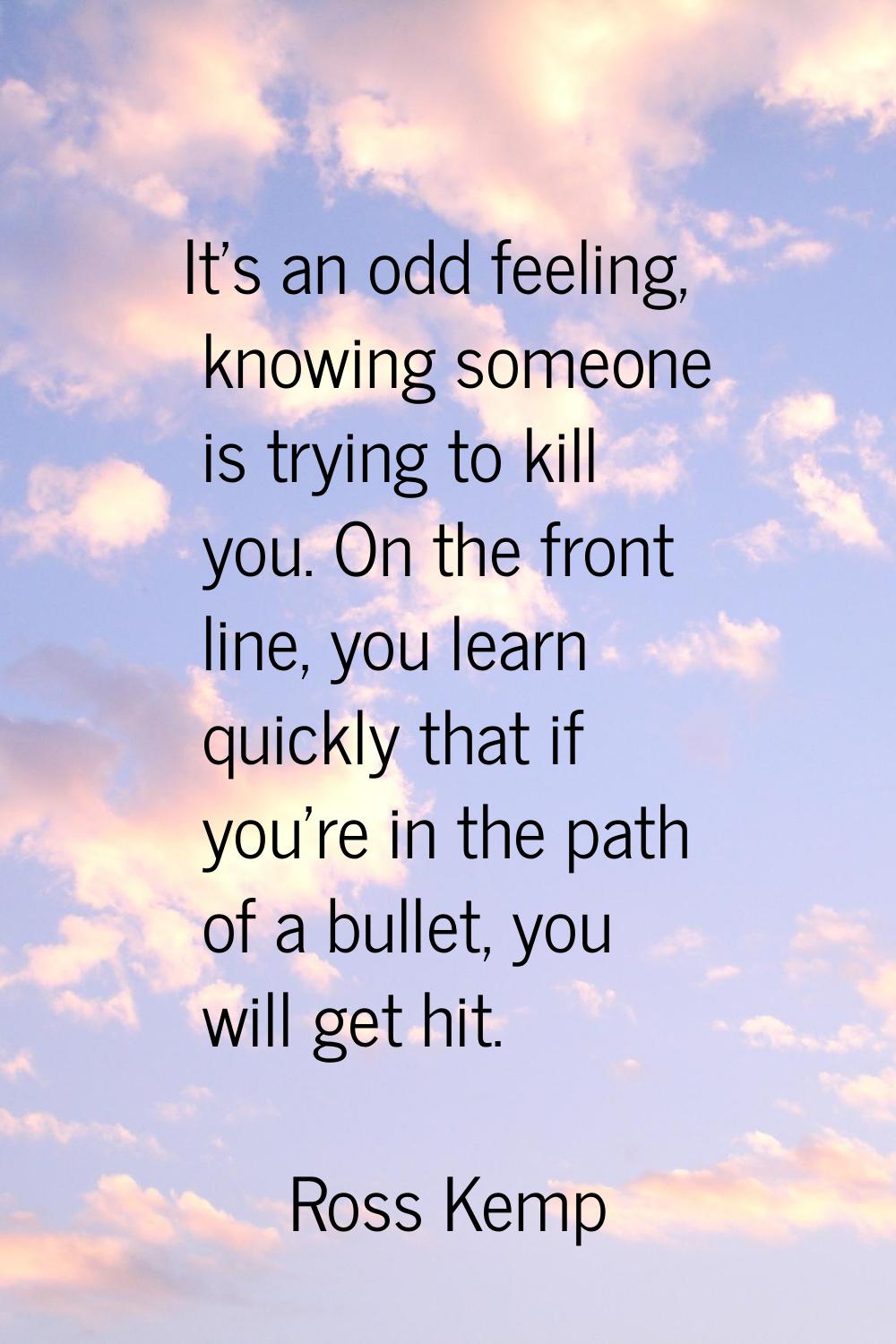 It's an odd feeling, knowing someone is trying to kill you. On the front line, you learn quickly th