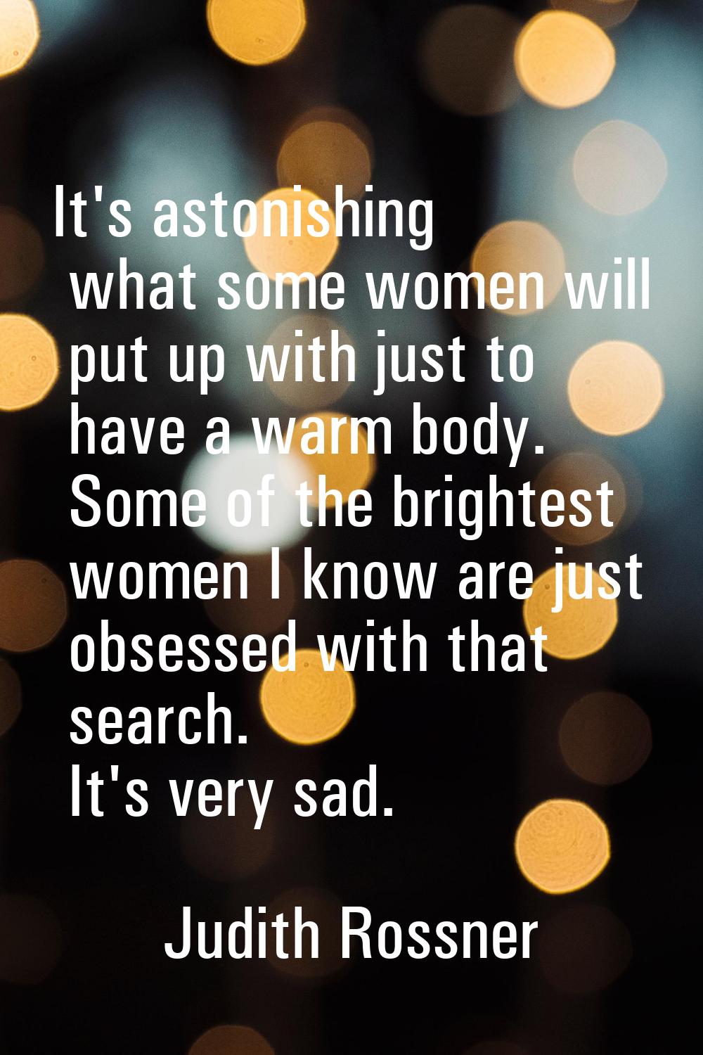 It's astonishing what some women will put up with just to have a warm body. Some of the brightest w