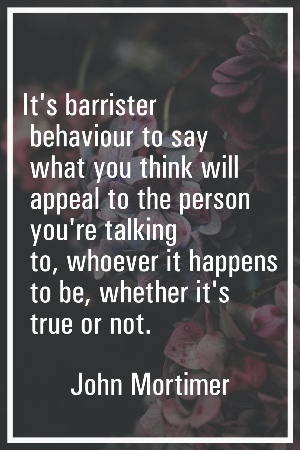 It's barrister behaviour to say what you think will appeal to the person you're talking to, whoever