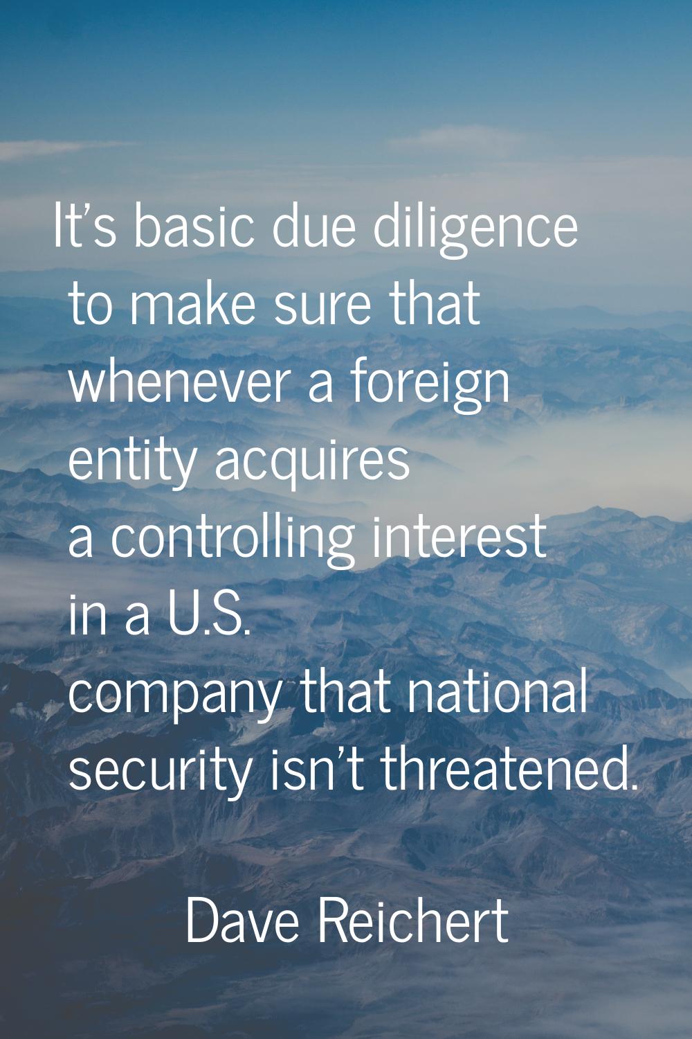 It's basic due diligence to make sure that whenever a foreign entity acquires a controlling interes