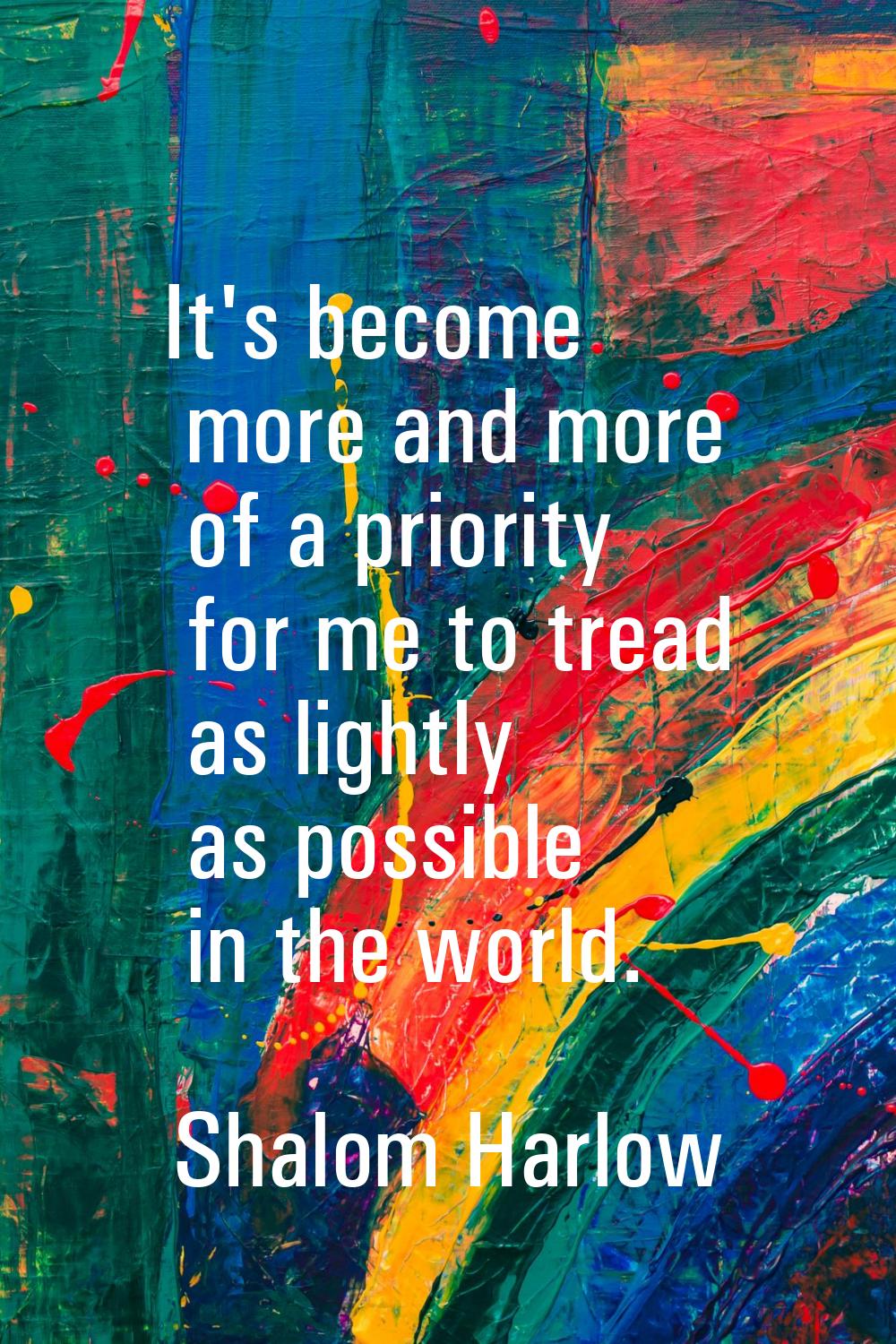 It's become more and more of a priority for me to tread as lightly as possible in the world.