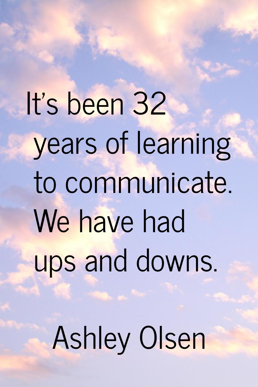 It's been 32 years of learning to communicate. We have had ups and downs.