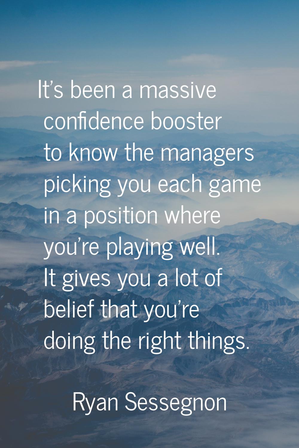 It's been a massive confidence booster to know the managers picking you each game in a position whe