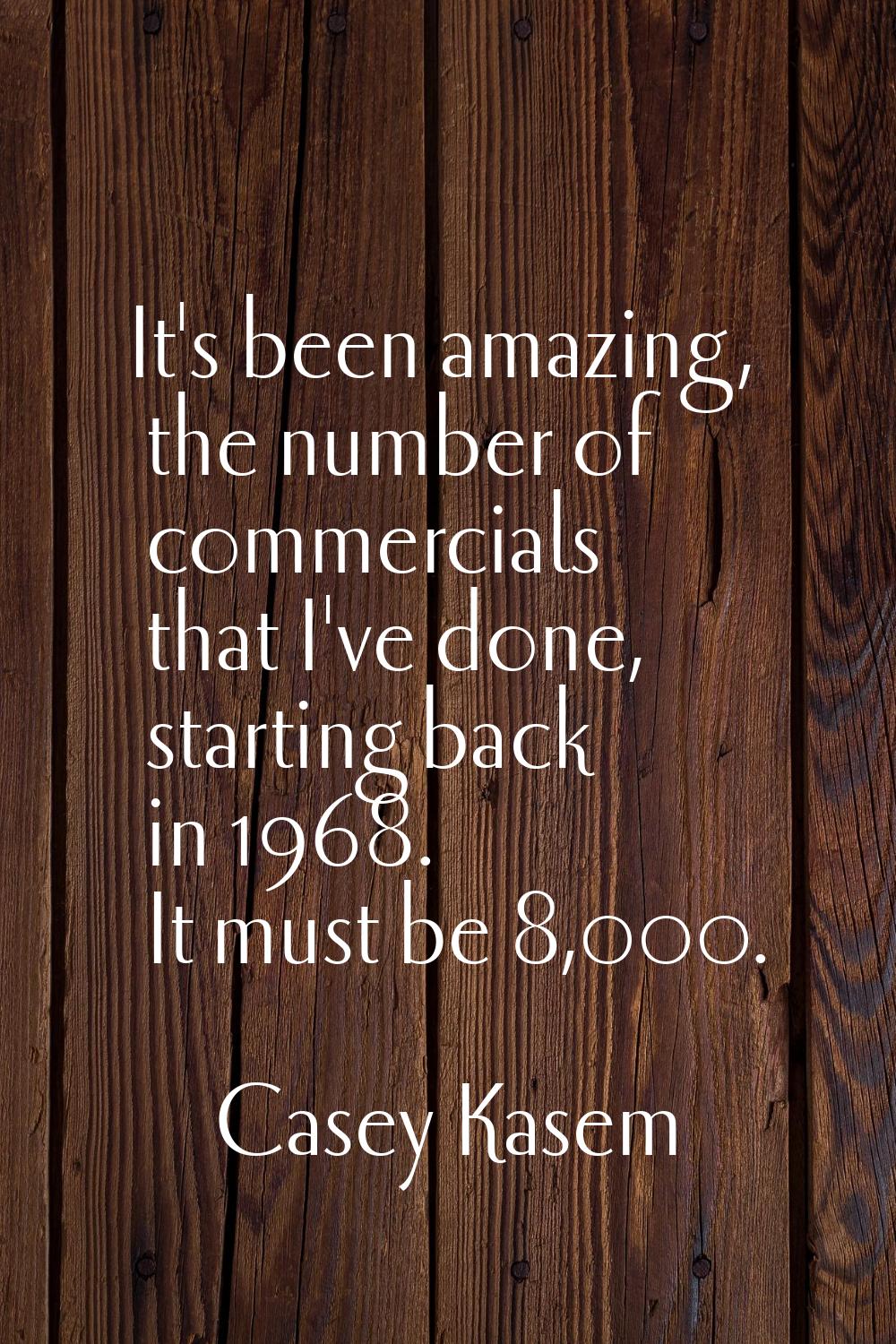 It's been amazing, the number of commercials that I've done, starting back in 1968. It must be 8,00