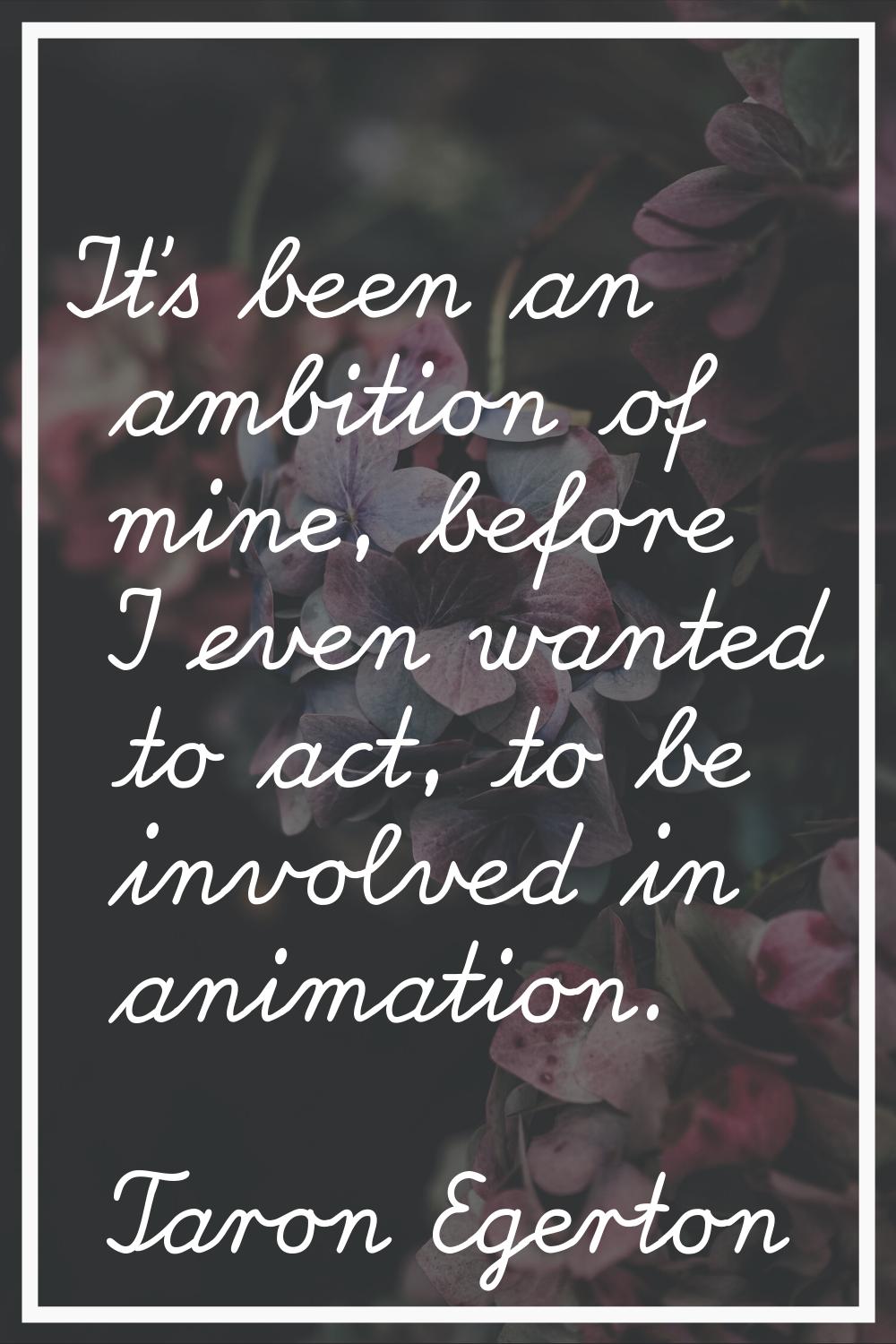 It's been an ambition of mine, before I even wanted to act, to be involved in animation.