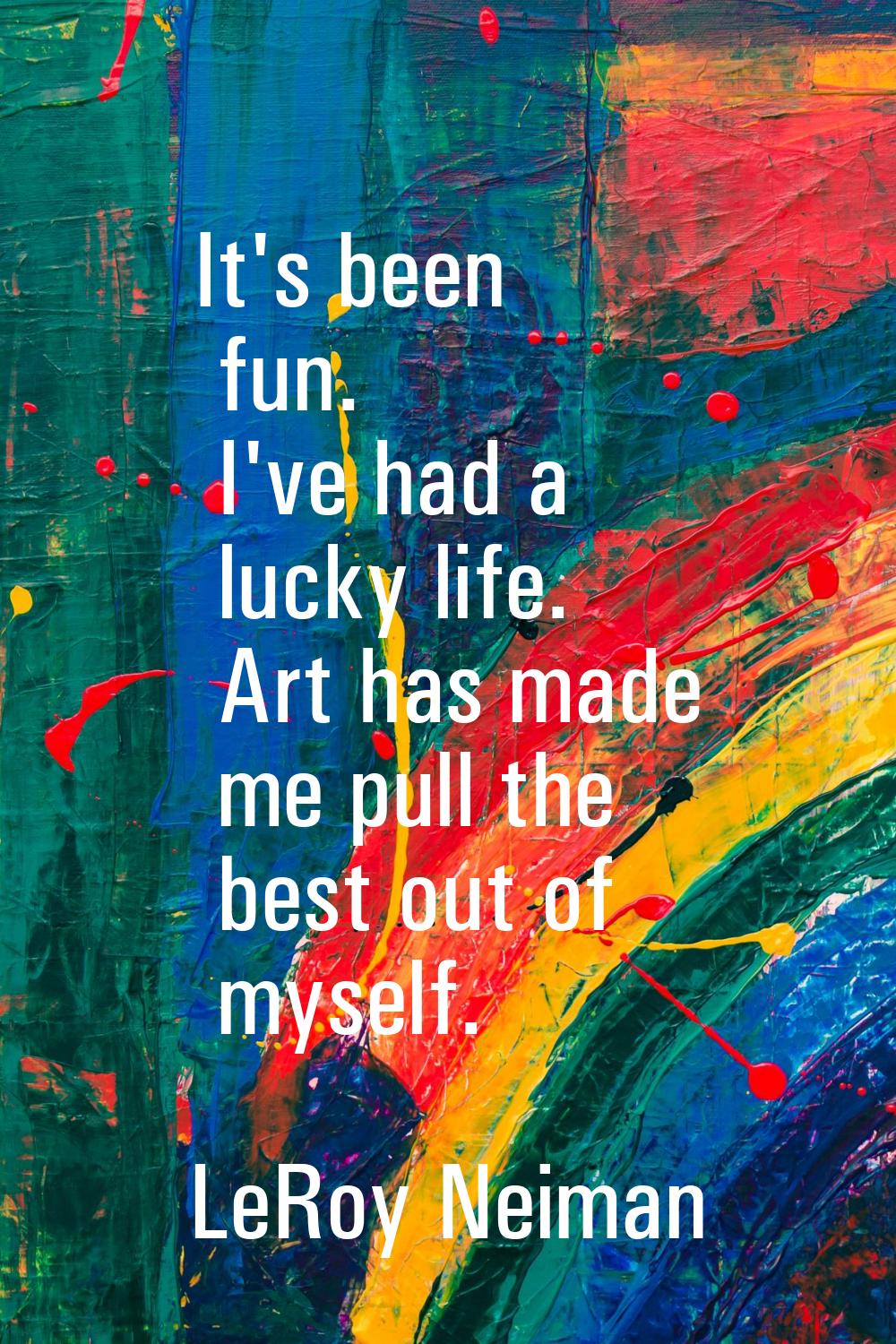 It's been fun. I've had a lucky life. Art has made me pull the best out of myself.