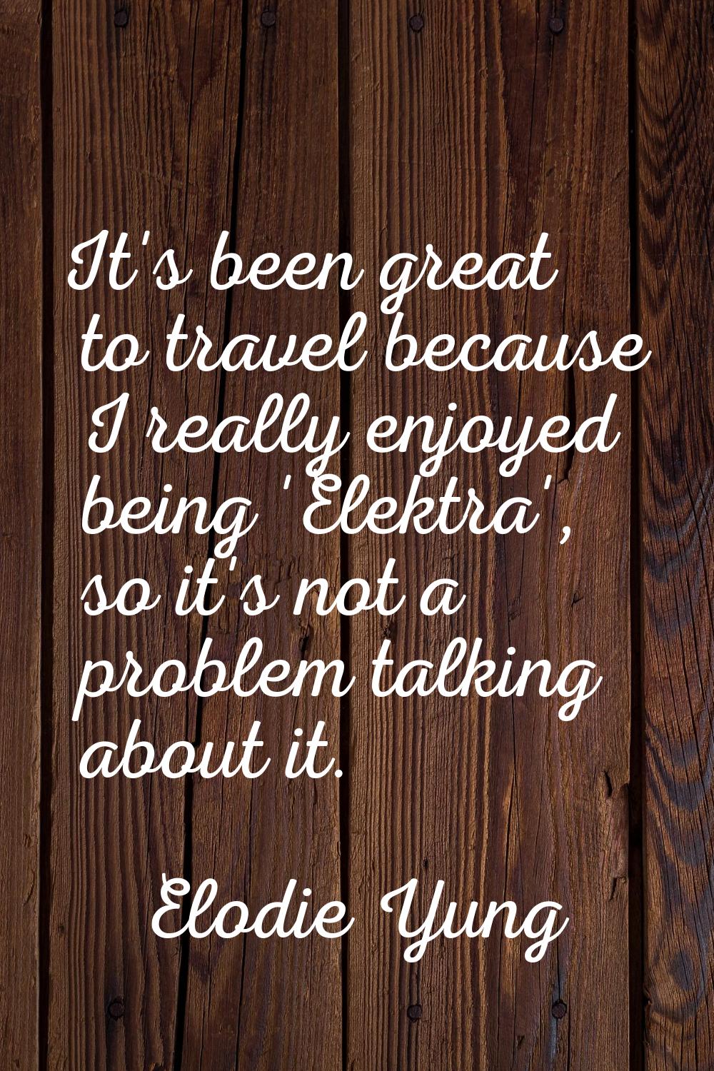 It's been great to travel because I really enjoyed being 'Elektra', so it's not a problem talking a