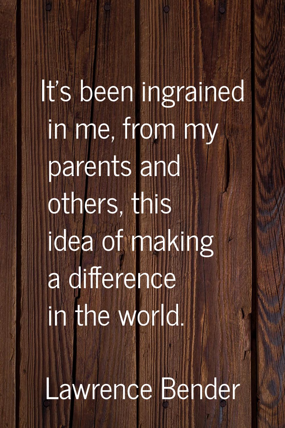 It's been ingrained in me, from my parents and others, this idea of making a difference in the worl
