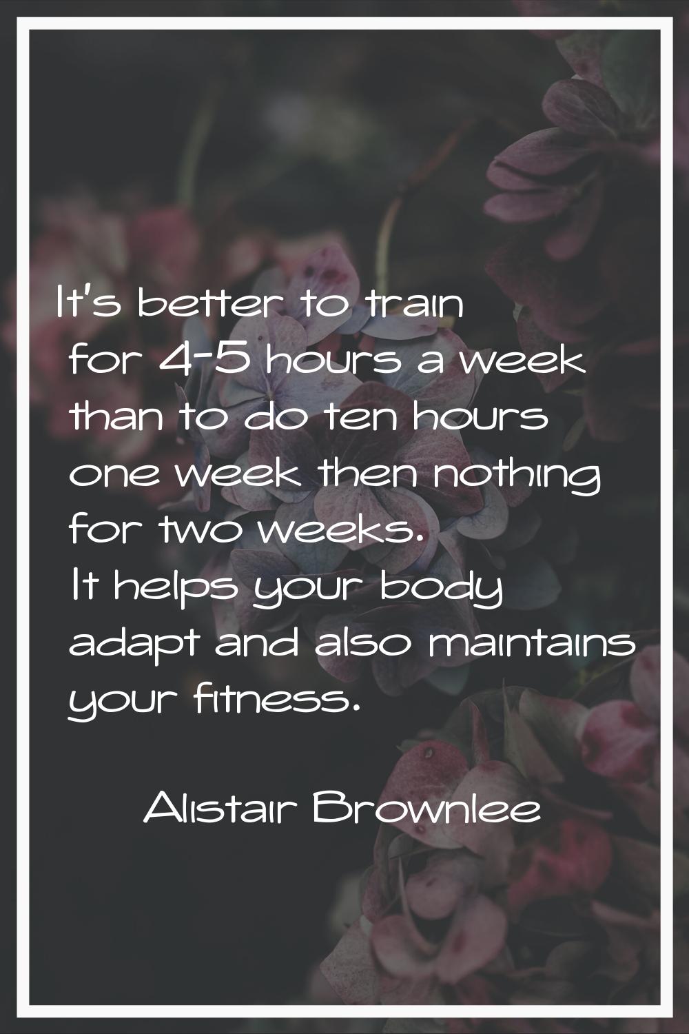 It's better to train for 4-5 hours a week than to do ten hours one week then nothing for two weeks.