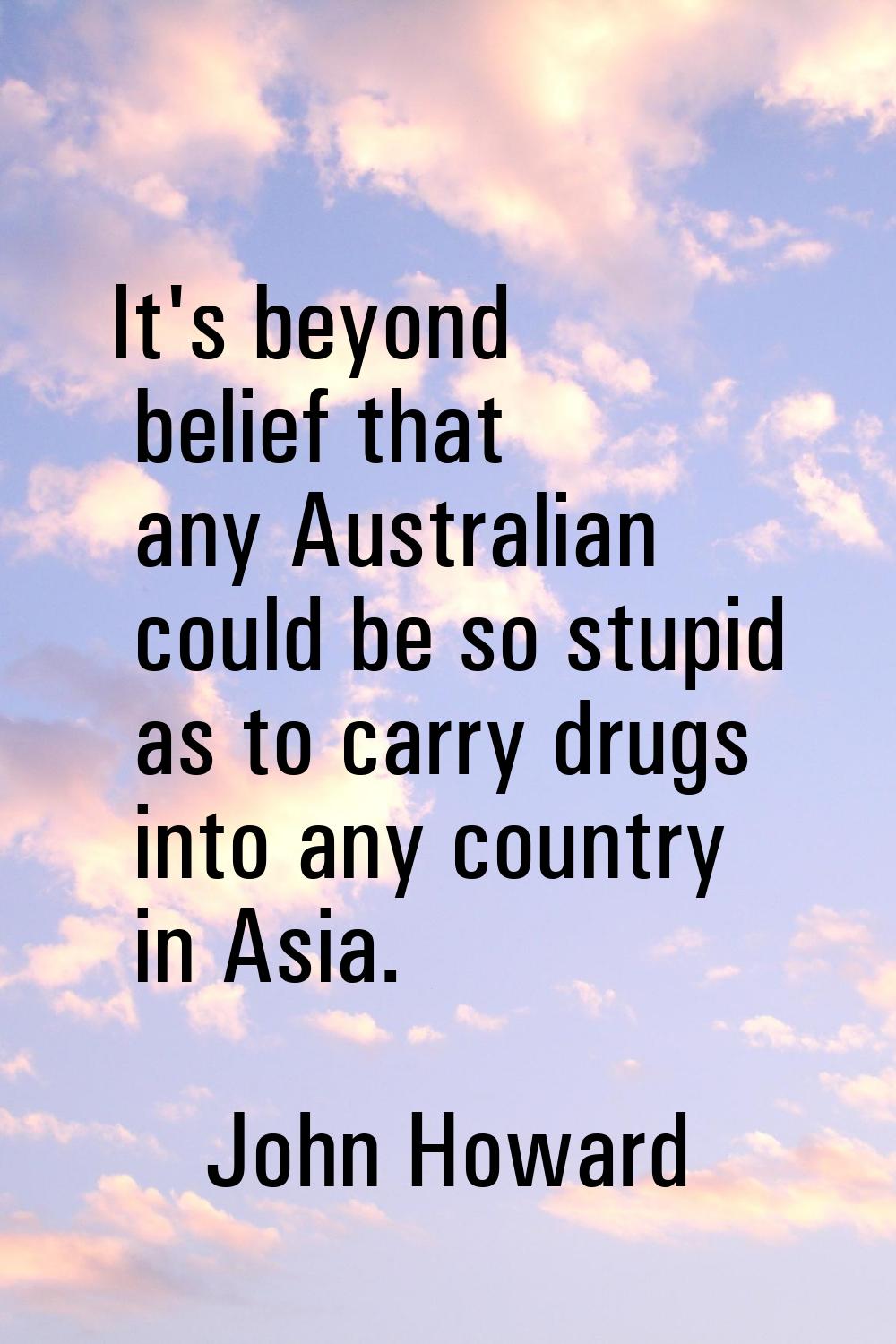 It's beyond belief that any Australian could be so stupid as to carry drugs into any country in Asi