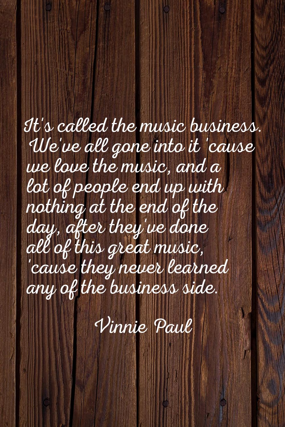 It's called the music business. We've all gone into it 'cause we love the music, and a lot of peopl