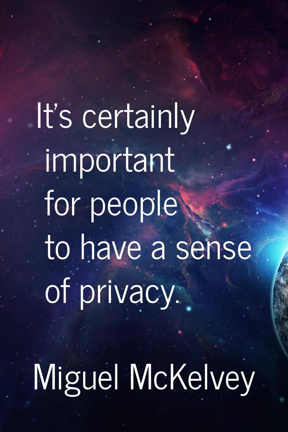 It's certainly important for people to have a sense of privacy.