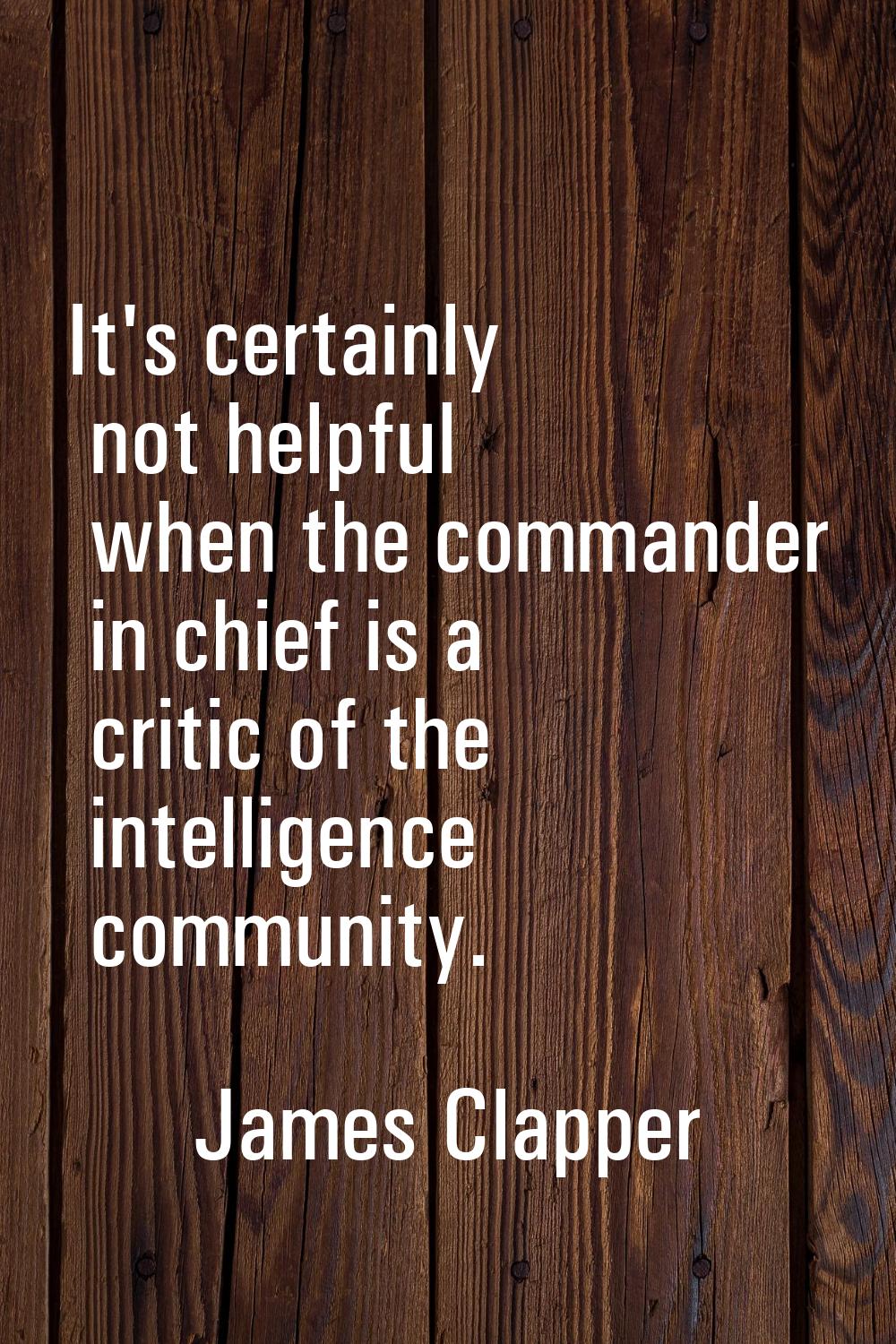 It's certainly not helpful when the commander in chief is a critic of the intelligence community.