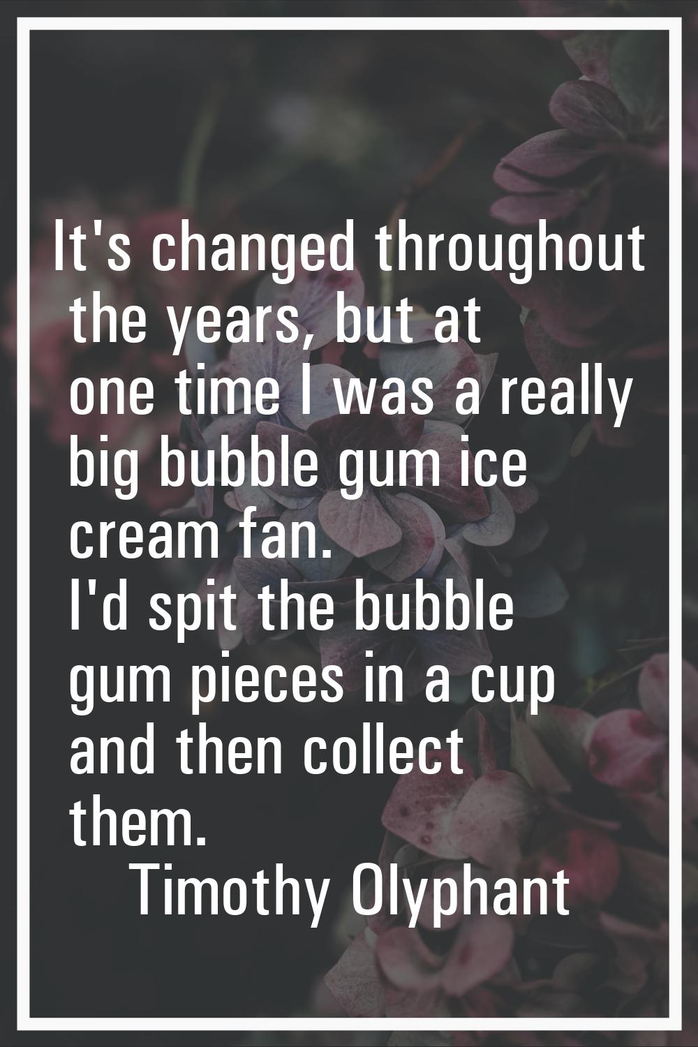 It's changed throughout the years, but at one time I was a really big bubble gum ice cream fan. I'd
