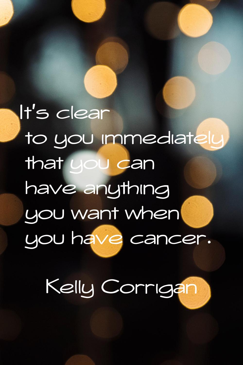 It's clear to you immediately that you can have anything you want when you have cancer.