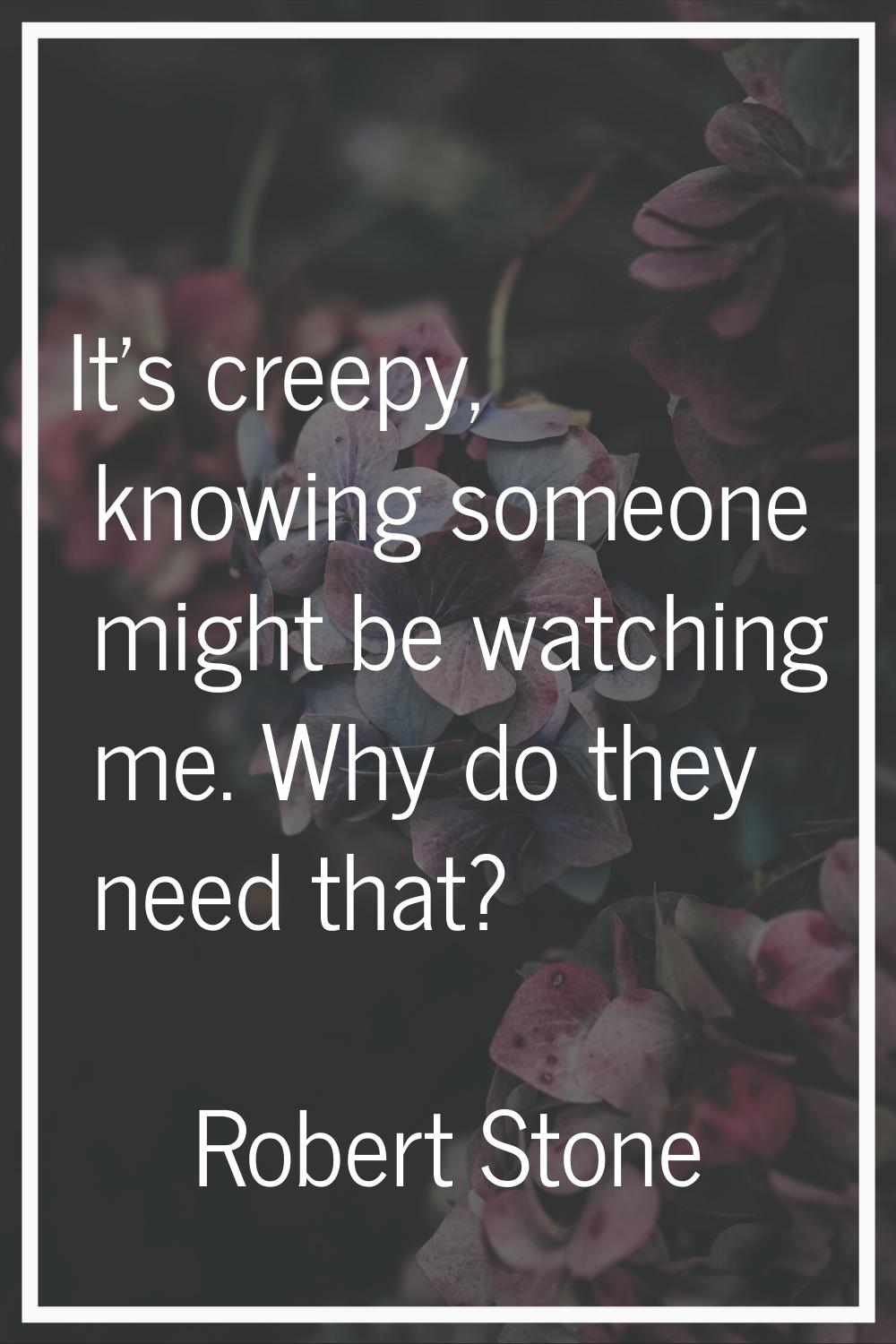 It's creepy, knowing someone might be watching me. Why do they need that?
