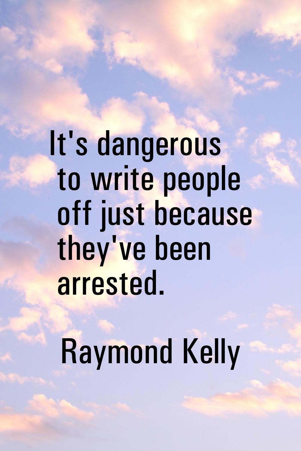 It's dangerous to write people off just because they've been arrested.