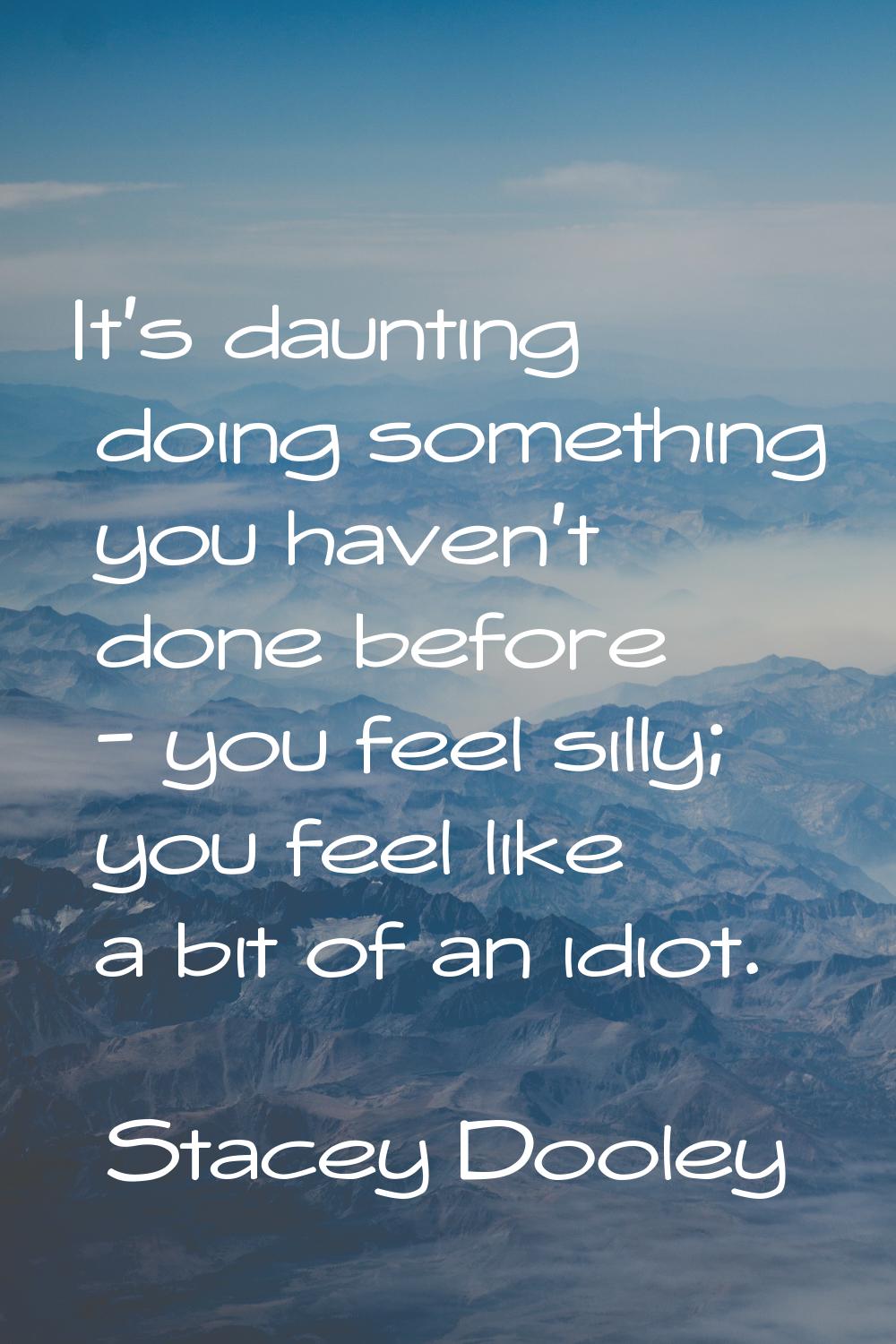 It's daunting doing something you haven't done before - you feel silly; you feel like a bit of an i