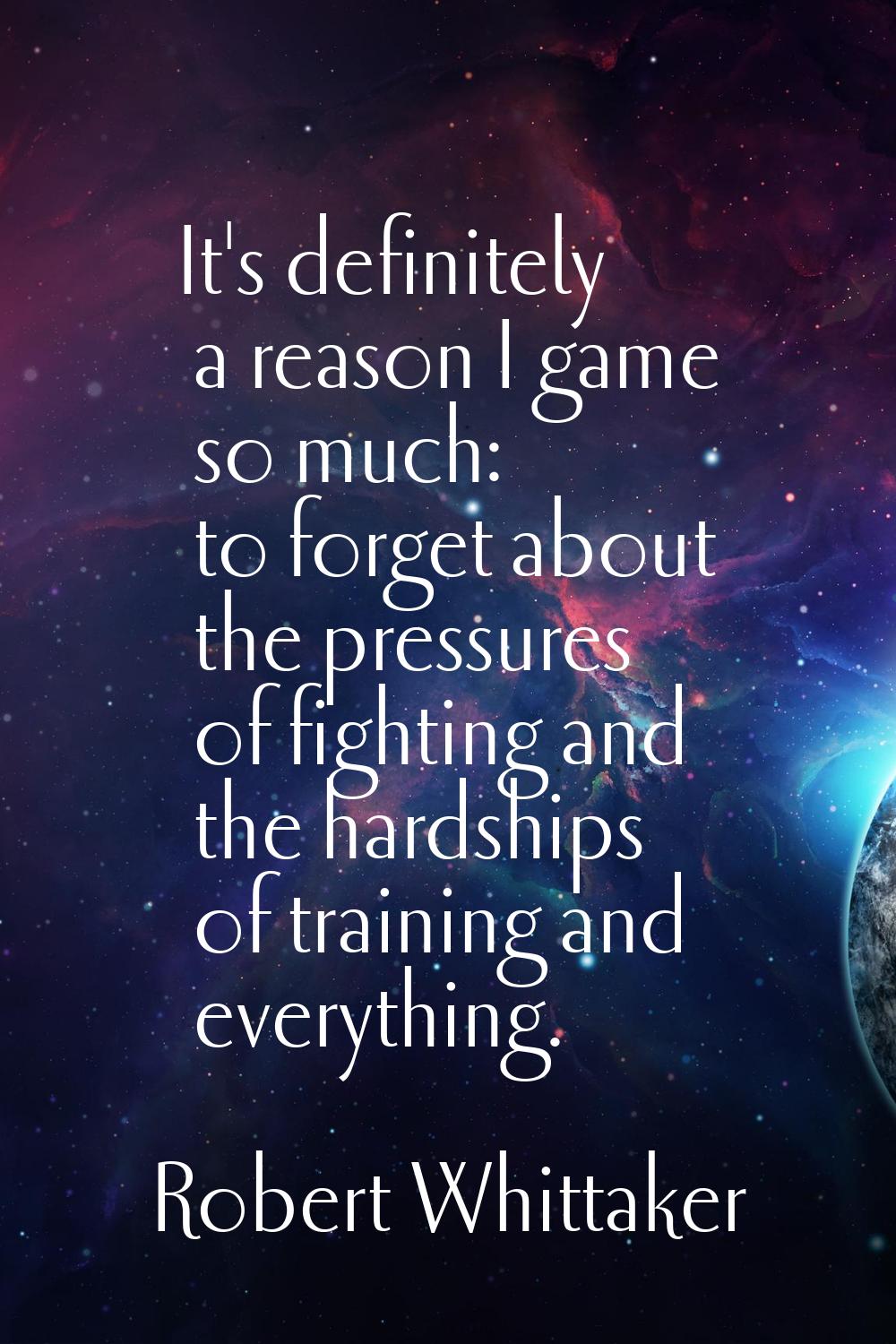 It's definitely a reason I game so much: to forget about the pressures of fighting and the hardship