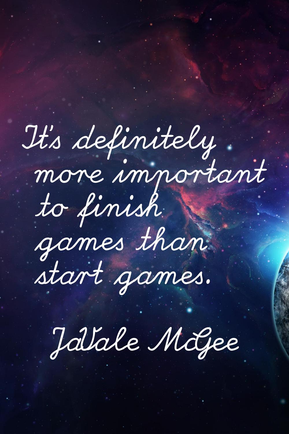 It's definitely more important to finish games than start games.