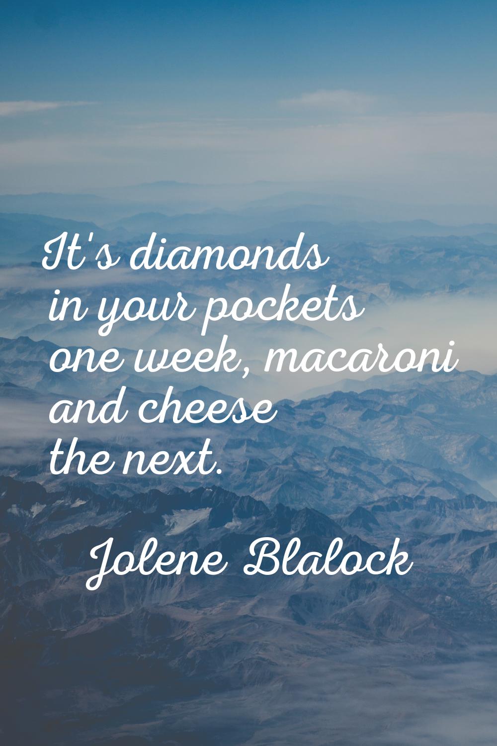 It's diamonds in your pockets one week, macaroni and cheese the next.