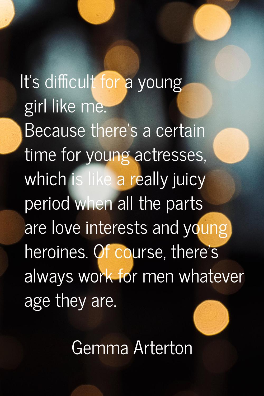 It's difficult for a young girl like me. Because there's a certain time for young actresses, which 