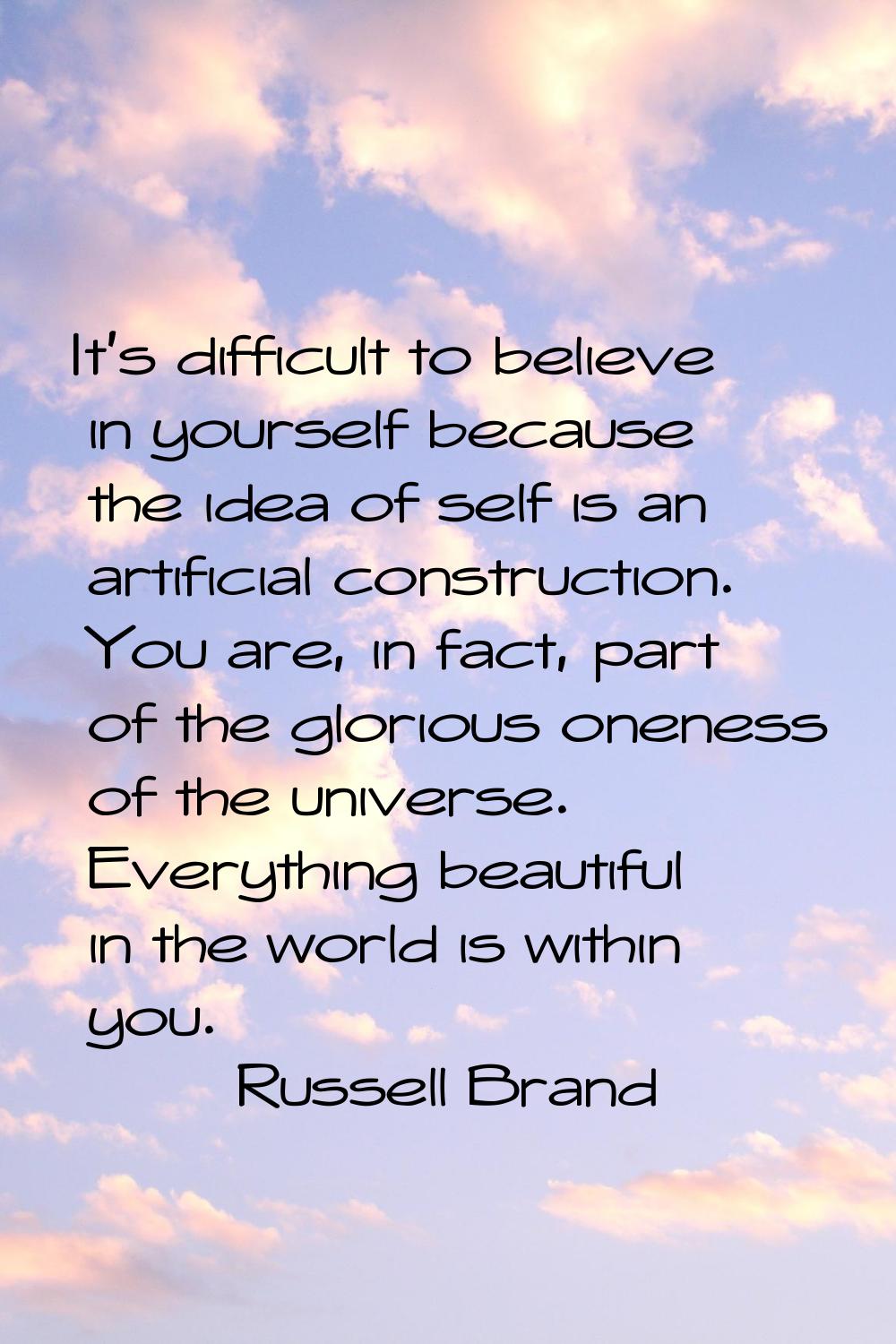 It's difficult to believe in yourself because the idea of self is an artificial construction. You a