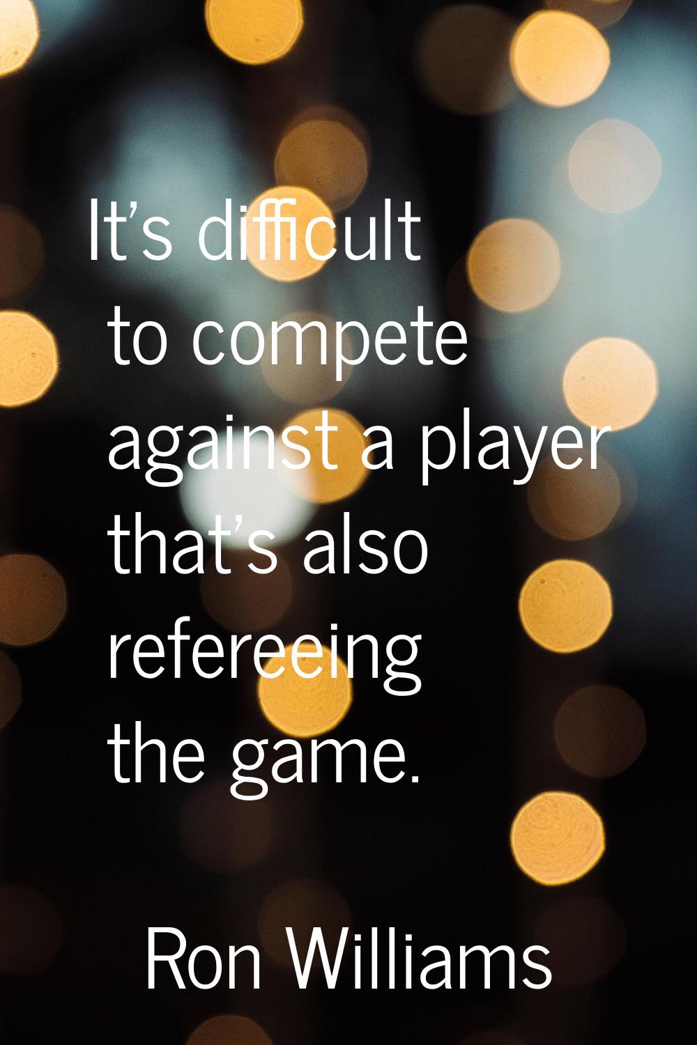 It's difficult to compete against a player that's also refereeing the game.