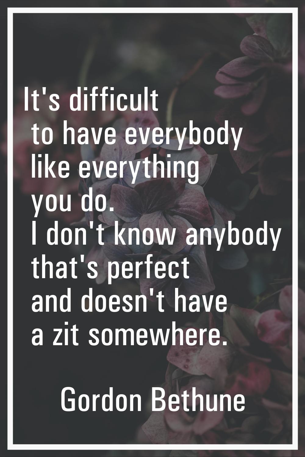 It's difficult to have everybody like everything you do. I don't know anybody that's perfect and do