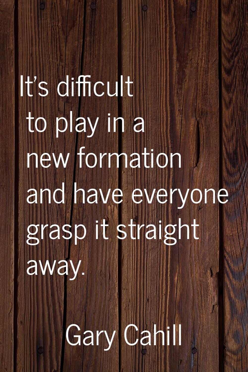 It's difficult to play in a new formation and have everyone grasp it straight away.