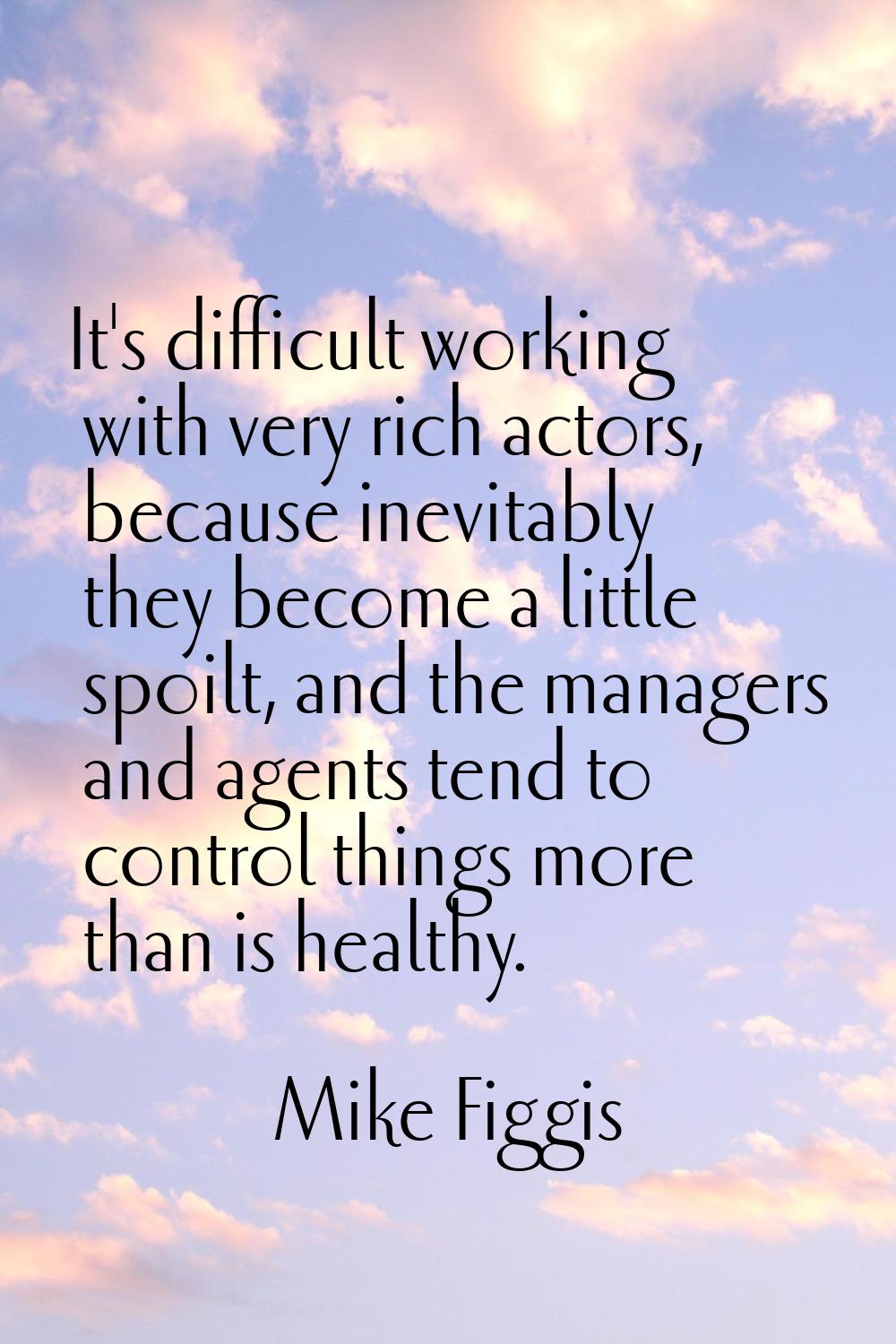 It's difficult working with very rich actors, because inevitably they become a little spoilt, and t