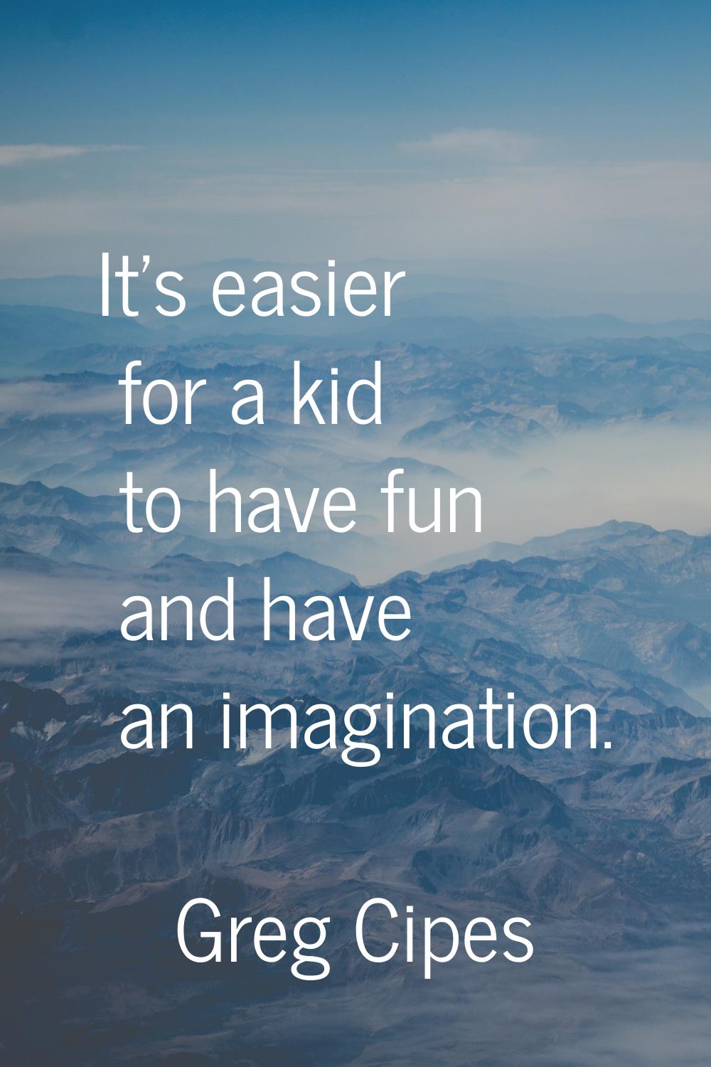 It's easier for a kid to have fun and have an imagination.