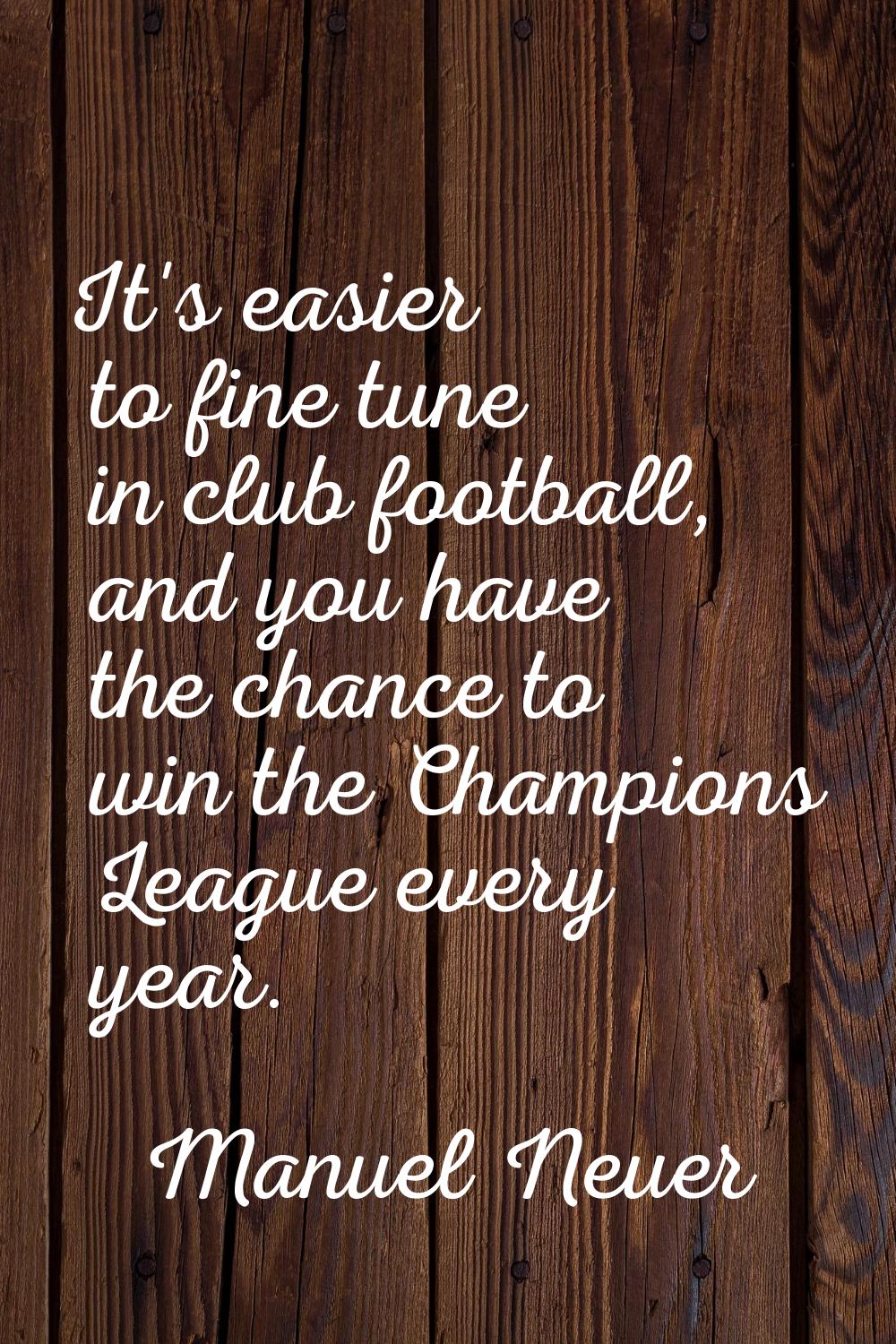 It's easier to fine tune in club football, and you have the chance to win the Champions League ever