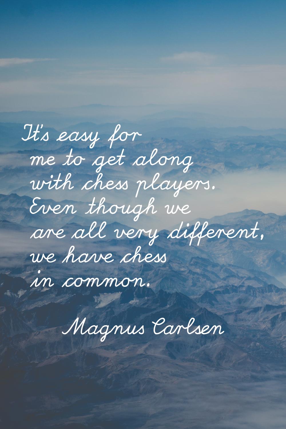 It's easy for me to get along with chess players. Even though we are all very different, we have ch