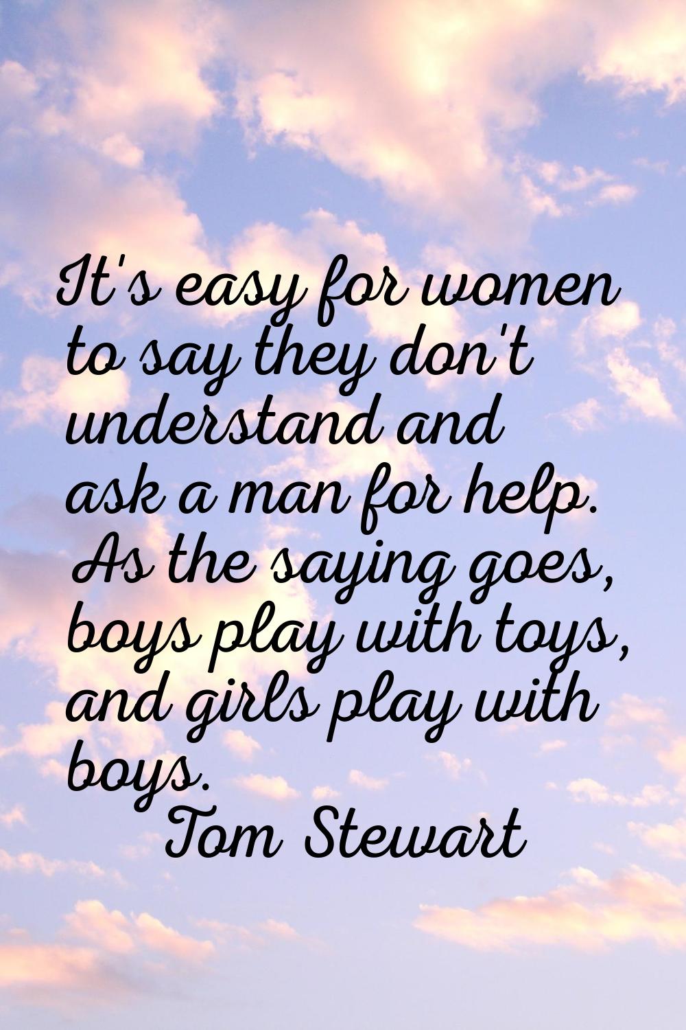 It's easy for women to say they don't understand and ask a man for help. As the saying goes, boys p