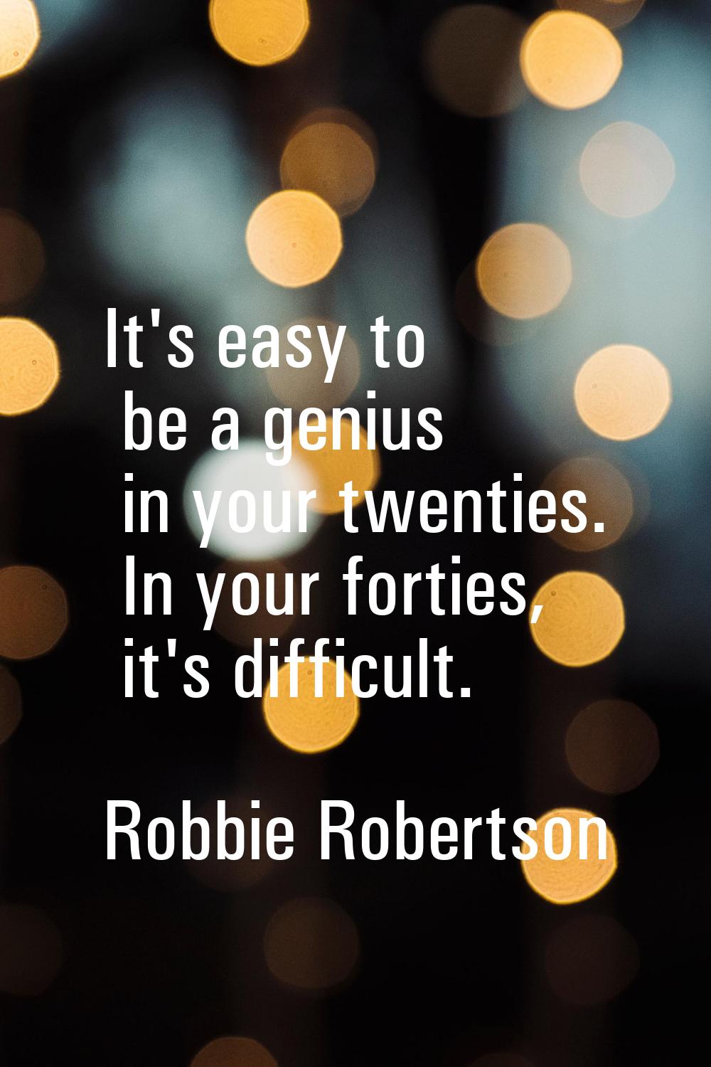 It's easy to be a genius in your twenties. In your forties, it's difficult.