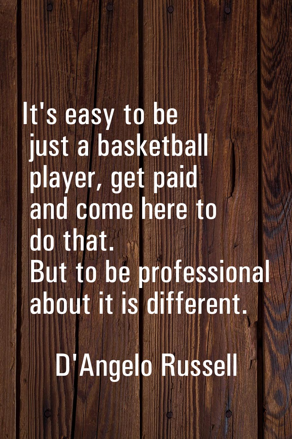 It's easy to be just a basketball player, get paid and come here to do that. But to be professional