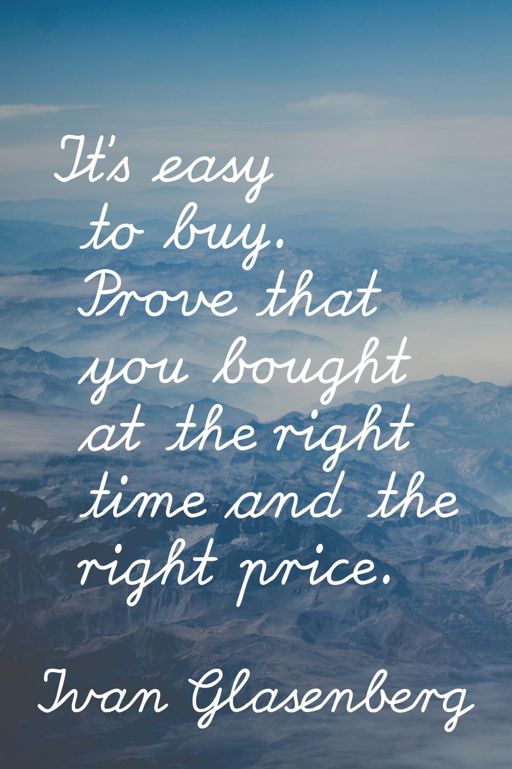 It's easy to buy. Prove that you bought at the right time and the right price.
